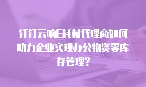 钉钉云呐E耗材代理商如何助力企业实现办公物资零库存管理？