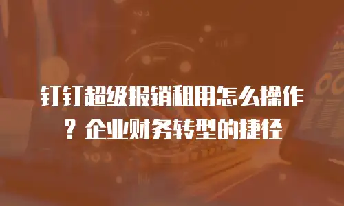 钉钉超级报销租用怎么操作？企业财务转型的捷径