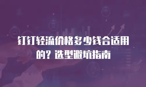 钉钉轻流价格多少钱合适用的？选型避坑指南