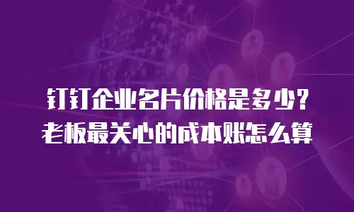 钉钉企业名片价格是多少？老板最关心的成本账怎么算