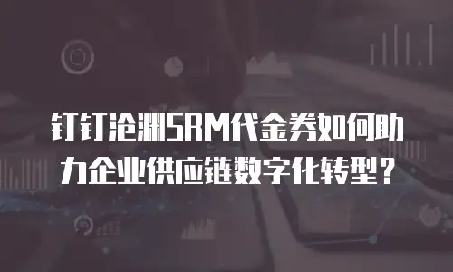 钉钉沧渊SRM代金券如何助力企业供应链数字化转型？