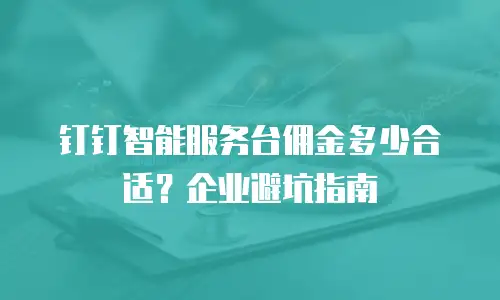 钉钉智能服务台佣金多少合适？企业避坑指南