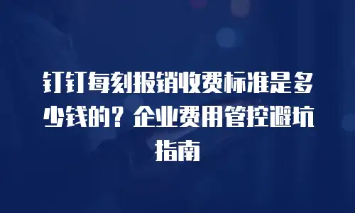 钉钉每刻报销收费标准是多少钱的？企业费用管控避坑指南