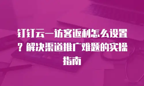 钉钉云一访客返利怎么设置？解决渠道推广难题的实操指南