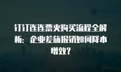钉钉连连票夹购买流程全解析：企业差旅报销如何降本增效？