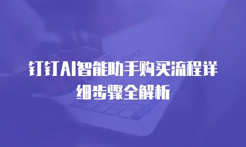 钉钉AI智能助手购买流程详细步骤全解析