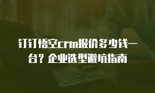 钉钉悟空crm报价多少钱一台？企业选型避坑指南