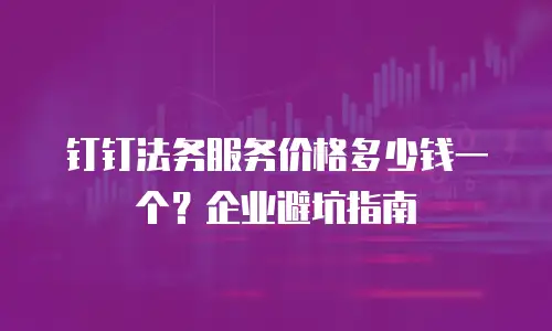 钉钉法务服务价格多少钱一个？企业避坑指南
