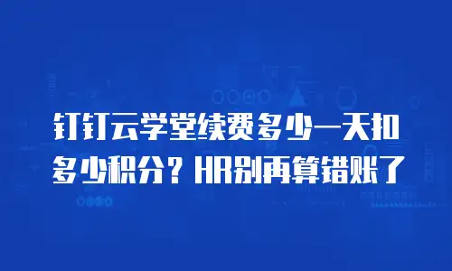 钉钉云学堂续费多少一天扣多少积分？HR别再算错账了