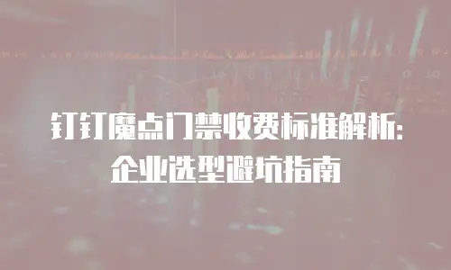 钉钉魔点门禁收费标准解析：企业选型避坑指南