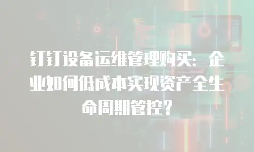 钉钉设备运维管理购买：企业如何低成本实现资产全生命周期管控？