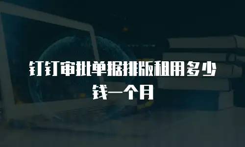 钉钉审批单据排版租用多少钱一个月
