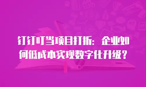 钉钉叮当项目打折：企业如何低成本实现数字化升级？
