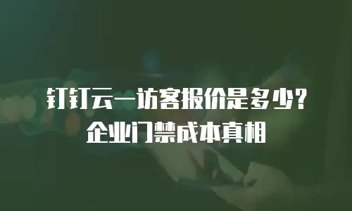 钉钉云一访客报价是多少？企业门禁成本真相
