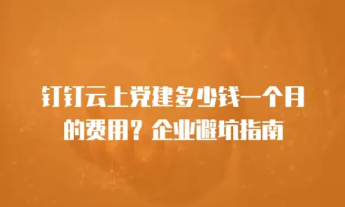 钉钉云上党建多少钱一个月的费用？企业避坑指南