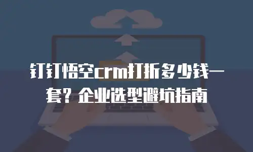 钉钉悟空crm打折多少钱一套？企业选型避坑指南