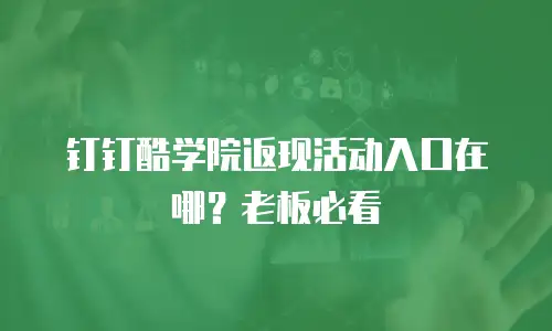 钉钉酷学院返现活动入口在哪？老板必看
