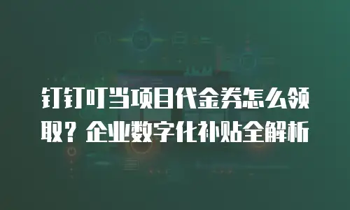 钉钉叮当项目代金券怎么领取？企业数字化补贴全解析