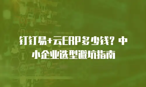 钉钉易+云ERP多少钱？中小企业选型避坑指南