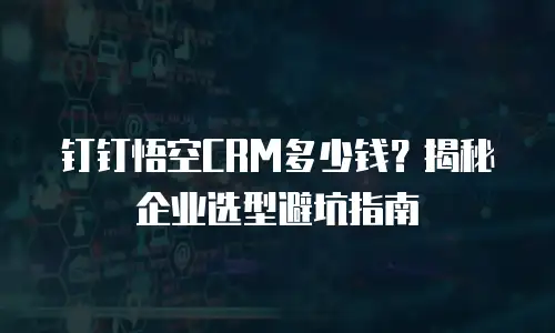 钉钉悟空CRM多少钱？揭秘企业选型避坑指南