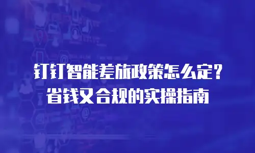 钉钉智能差旅政策怎么定？省钱又合规的实操指南
