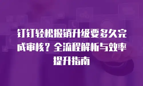 钉钉轻松报销升级要多久完成审核？全流程解析与效率提升指南