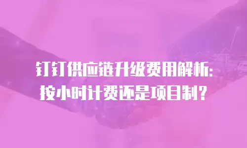钉钉供应链升级费用解析：按小时计费还是项目制？