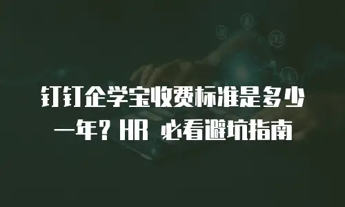 钉钉企学宝收费标准是多少一年？HR 必看避坑指南