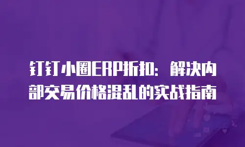 钉钉小圈ERP折扣：解决内部交易价格混乱的实战指南