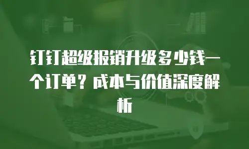 钉钉超级报销升级多少钱一个订单？成本与价值深度解析