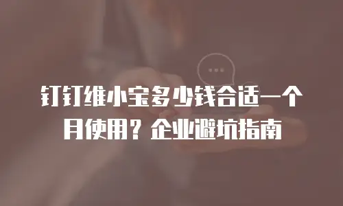 钉钉维小宝多少钱合适一个月使用？企业避坑指南
