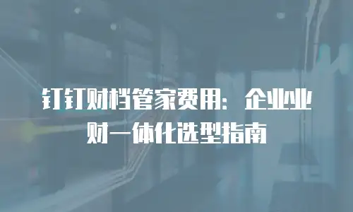 钉钉财档管家费用：企业业财一体化选型指南