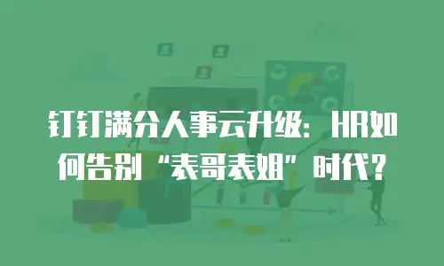 钉钉满分人事云升级：HR如何告别&ldquo;表哥表姐&rdquo;时代？