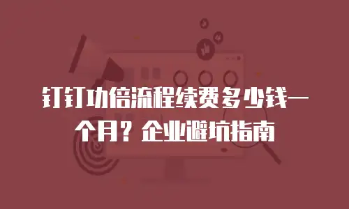钉钉功倍流程续费多少钱一个月？企业避坑指南