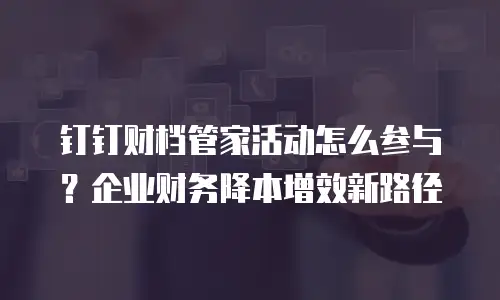 钉钉财档管家活动怎么参与？企业财务降本增效新路径