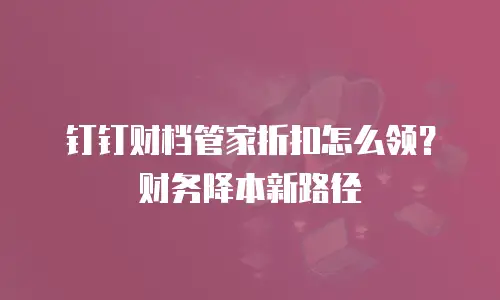 钉钉财档管家折扣怎么领？财务降本新路径