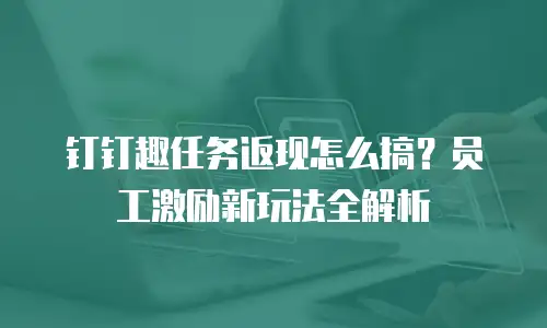 钉钉趣任务返现怎么搞？员工激励新玩法全解析