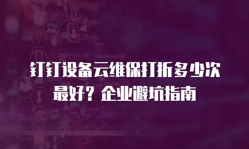 钉钉设备云维保打折多少次最好？企业避坑指南