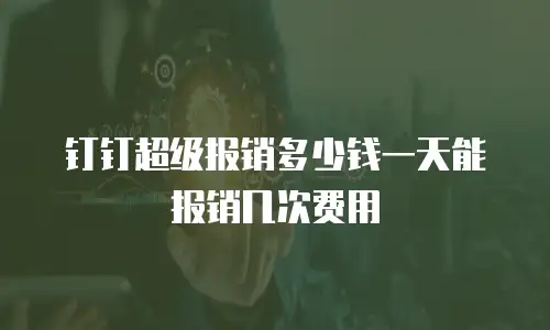 钉钉超级报销多少钱一天能报销几次费用