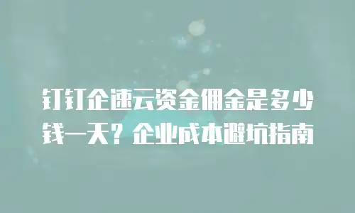 钉钉企速云资金佣金是多少钱一天？企业成本避坑指南