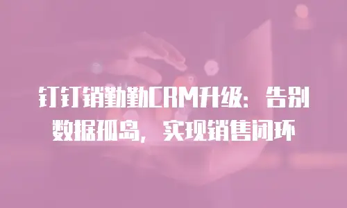 钉钉销勤勤CRM升级：告别数据孤岛，实现销售闭环