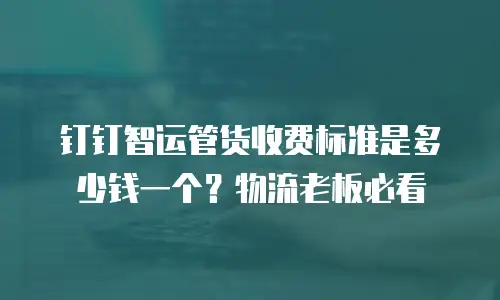 钉钉智运管货收费标准是多少钱一个？物流老板必看