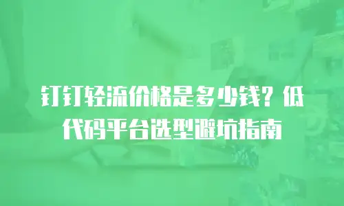 钉钉轻流价格是多少钱？低代码平台选型避坑指南