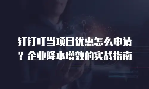 钉钉叮当项目优惠怎么申请？企业降本增效的实战指南