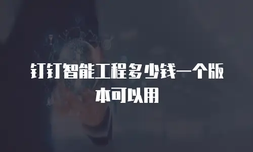 钉钉智能工程多少钱一个版本可以用
