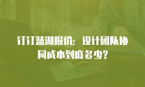 钉钉蓝湖报价：设计团队协同成本到底多少？