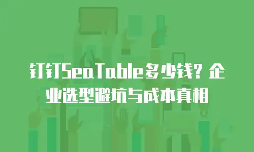 钉钉SeaTable多少钱？企业选型避坑与成本真相