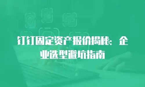 钉钉固定资产报价揭秘：企业选型避坑指南