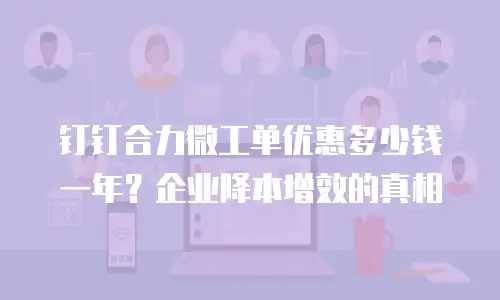 钉钉合力微工单优惠多少钱一年？企业降本增效的真相