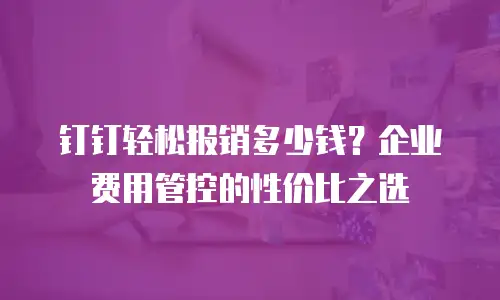 钉钉轻松报销多少钱？企业费用管控的性价比之选